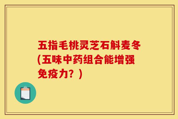 五指毛桃灵芝石斛麦冬(五味中药组合能增强免疫力？)-第1张图片-灵芝之家