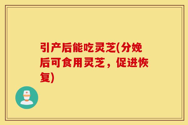 引产后能吃灵芝(分娩后可食用灵芝,促进恢复)-第1张图片-灵芝之家 引产后能吃灵芝(分娩后可食用灵芝,促进恢复)-第1张图片-灵芝之家