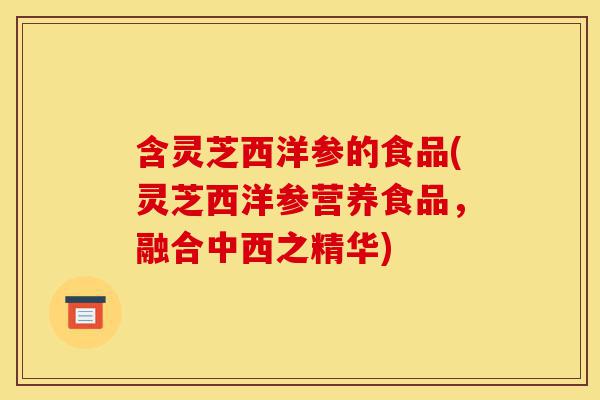 含灵芝西洋参的食品(灵芝西洋参营养食品,融合中西之精华)-第1张图片-灵芝之家 含灵芝西洋参的食品(灵芝西洋参营养食品,融合中西之精华)-第1张图片-灵芝之家