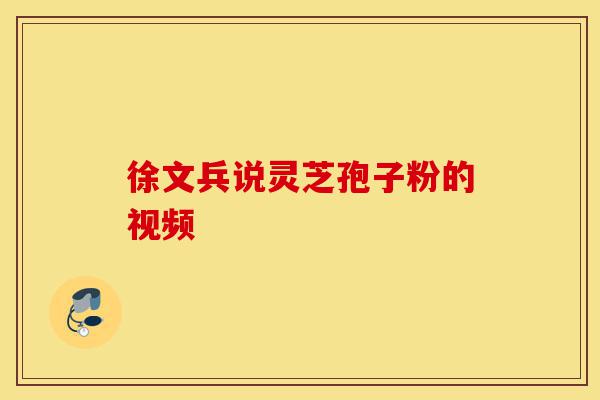 徐文兵说灵芝孢子粉的视频-第1张图片-灵芝之家 徐文兵说灵芝孢子粉的视频-第1张图片-灵芝之家
