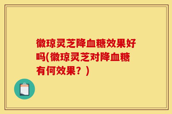 徽琼灵芝降血糖效果好吗(徽琼灵芝对降血糖有何效果？)-第1张图片-灵芝之家