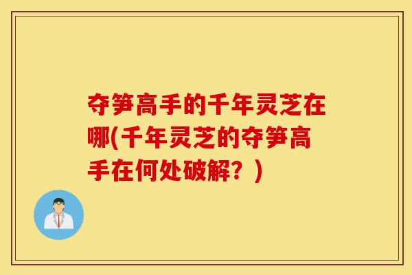 夺笋高手的千年灵芝在哪(千年灵芝的夺笋高手在何处破解?)-第1张图片-灵芝之家 夺笋高手的千年灵芝在哪(千年灵芝的夺笋高手在何处破解?)-第1张图片-灵芝之家