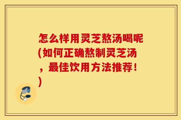 怎么样用灵芝熬汤喝呢(如何正确熬制灵芝汤,最佳饮用方法推荐!)-第1张图片-灵芝之家 怎么样用灵芝熬汤喝呢(如何正确熬制灵芝汤,最佳饮用方法推荐!)-第1张图片-灵芝之家