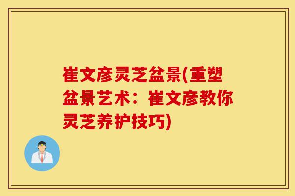 崔文彦灵芝盆景(重塑盆景艺术:崔文彦教你灵芝养护技巧)-第1张图片-灵芝之家 崔文彦灵芝盆景(重塑盆景艺术:崔文彦教你灵芝养护技巧)-第1张图片-灵芝之家