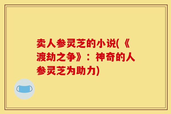 卖人参灵芝的小说(《渡劫之争》：神奇的人参灵芝为助力)-第1张图片-灵芝之家