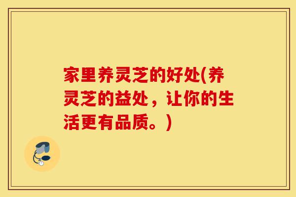 家里养灵芝的好处(养灵芝的益处,让你的生活更有品质。)-第1张图片-灵芝之家 家里养灵芝的好处(养灵芝的益处,让你的生活更有品质。)-第1张图片-灵芝之家