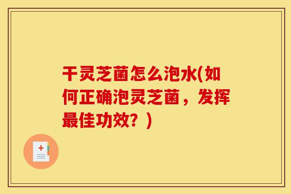 干灵芝菌怎么泡水(如何正确泡灵芝菌,发挥最佳功效?)-第1张图片-灵芝之家 干灵芝菌怎么泡水(如何正确泡灵芝菌,发挥最佳功效?)-第1张图片-灵芝之家
