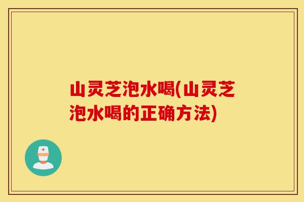 山灵芝泡水喝(山灵芝泡水喝的正确方法)-第1张图片-灵芝之家 山灵芝泡水喝(山灵芝泡水喝的正确方法)-第1张图片-灵芝之家