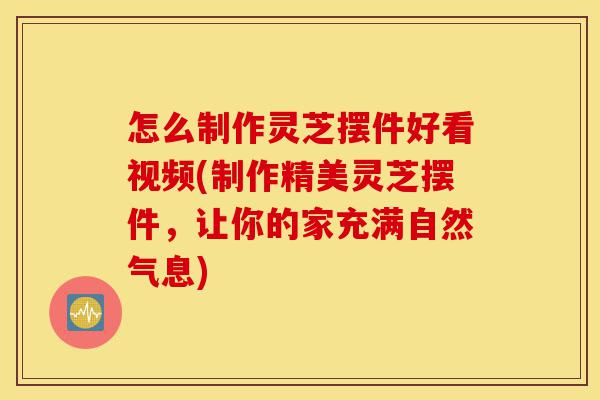 怎么制作灵芝摆件好看视频(制作精美灵芝摆件,让你的家充满自然气息)-第1张图片-灵芝之家 怎么制作灵芝摆件好看视频(制作精美灵芝摆件,让你的家充满自然气息)-第1张图片-灵芝之家