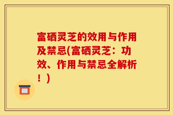 富硒灵芝的效用与作用及禁忌(富硒灵芝:功效、作用与禁忌全解析!)-第1张图片-灵芝之家 富硒灵芝的效用与作用及禁忌(富硒灵芝:功效、作用与禁忌全解析!)-第1张图片-灵芝之家