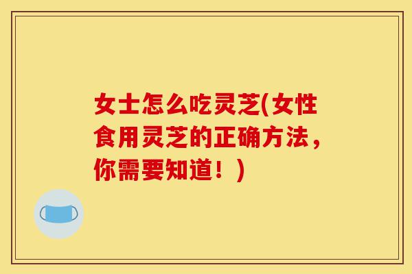 女士怎么吃灵芝(女性食用灵芝的正确方法,你需要知道!)-第1张图片-灵芝之家 女士怎么吃灵芝(女性食用灵芝的正确方法,你需要知道!)-第1张图片-灵芝之家