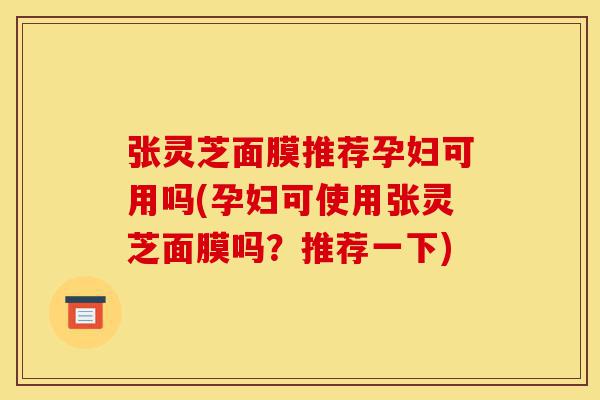 张灵芝面膜推荐孕妇可用吗(孕妇可使用张灵芝面膜吗?推荐一下)-第1张图片-灵芝之家 张灵芝面膜推荐孕妇可用吗(孕妇可使用张灵芝面膜吗?推荐一下)-第1张图片-灵芝之家