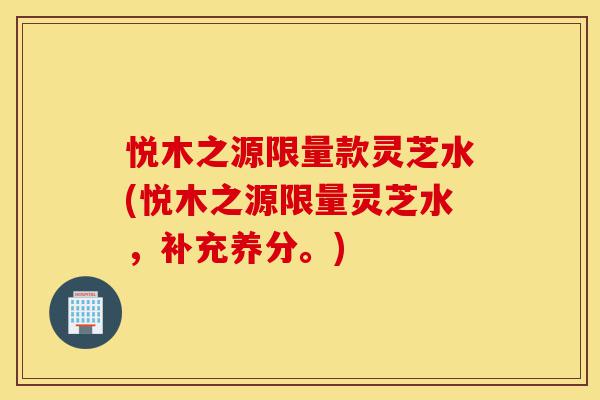 悦木之源限量款灵芝水(悦木之源限量灵芝水，补充养分。)-第1张图片-灵芝之家