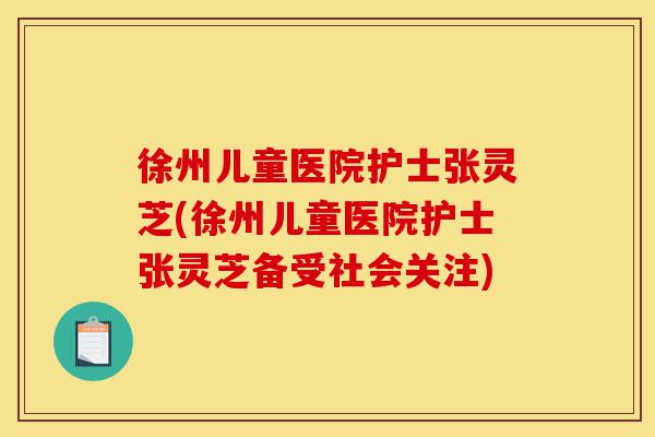 徐州儿童医院护士张灵芝(徐州儿童医院护士张灵芝备受社会关注)-第1张图片-灵芝之家 徐州儿童医院护士张灵芝(徐州儿童医院护士张灵芝备受社会关注)-第1张图片-灵芝之家