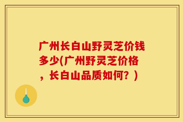 广州长白山野灵芝价钱多少(广州野灵芝价格,长白山品质如何?)-第1张图片-灵芝之家 广州长白山野灵芝价钱多少(广州野灵芝价格,长白山品质如何?)-第1张图片-灵芝之家