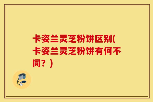 卡姿兰灵芝粉饼区别(卡姿兰灵芝粉饼有何不同?)-第1张图片-灵芝之家 卡姿兰灵芝粉饼区别(卡姿兰灵芝粉饼有何不同?)-第1张图片-灵芝之家