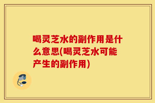喝灵芝水的副作用是什么意思(喝灵芝水可能产生的副作用)-第1张图片-灵芝之家