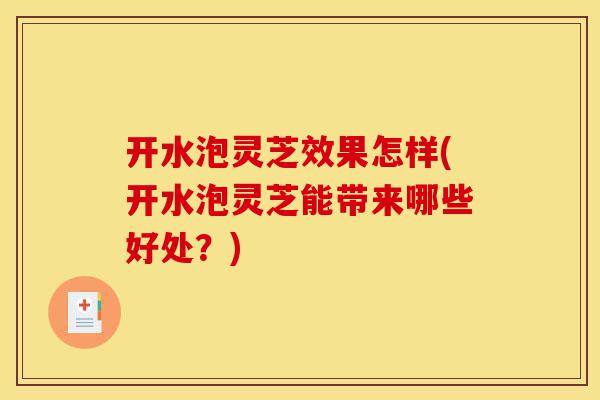 开水泡灵芝效果怎样(开水泡灵芝能带来哪些好处?)-第1张图片-灵芝之家 开水泡灵芝效果怎样(开水泡灵芝能带来哪些好处?)-第1张图片-灵芝之家
