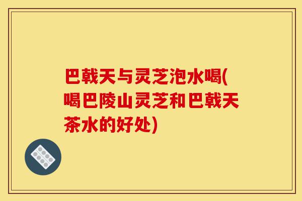 巴戟天与灵芝泡水喝(喝巴陵山灵芝和巴戟天茶水的好处)-第1张图片-灵芝之家 巴戟天与灵芝泡水喝(喝巴陵山灵芝和巴戟天茶水的好处)-第1张图片-灵芝之家