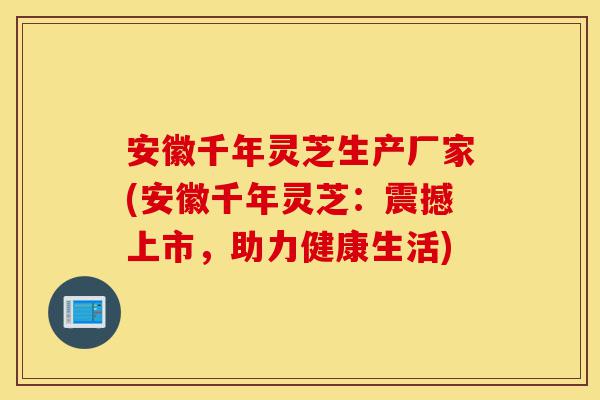 安徽千年灵芝生产厂家(安徽千年灵芝:震撼上市,助力健康生活)-第1张图片-灵芝之家 安徽千年灵芝生产厂家(安徽千年灵芝:震撼上市,助力健康生活)-第1张图片-灵芝之家