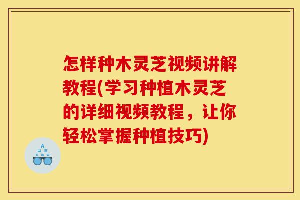 怎样种木灵芝视频讲解教程(学习种植木灵芝的详细视频教程,让你轻松掌握种植技巧)-第1张图片-灵芝之家 怎样种木灵芝视频讲解教程(学习种植木灵芝的详细视频教程,让你轻松掌握种植技巧)-第1张图片-灵芝之家