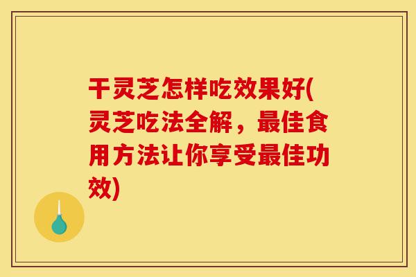 干灵芝怎样吃效果好(灵芝吃法全解,最佳食用方法让你享受最佳功效)-第1张图片-灵芝之家 干灵芝怎样吃效果好(灵芝吃法全解,最佳食用方法让你享受最佳功效)-第1张图片-灵芝之家