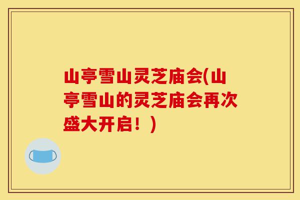 山亭雪山灵芝庙会(山亭雪山的灵芝庙会再次盛大开启!)-第1张图片-灵芝之家 山亭雪山灵芝庙会(山亭雪山的灵芝庙会再次盛大开启!)-第1张图片-灵芝之家
