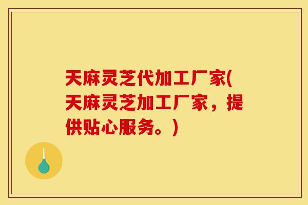 天麻灵芝代加工厂家(天麻灵芝加工厂家,提供贴心服务。)-第1张图片-灵芝之家 天麻灵芝代加工厂家(天麻灵芝加工厂家,提供贴心服务。)-第1张图片-灵芝之家
