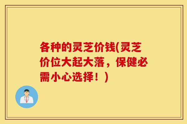 各种的灵芝价钱(灵芝价位大起大落,保健必需小心选择!)-第1张图片-灵芝之家 各种的灵芝价钱(灵芝价位大起大落,保健必需小心选择!)-第1张图片-灵芝之家