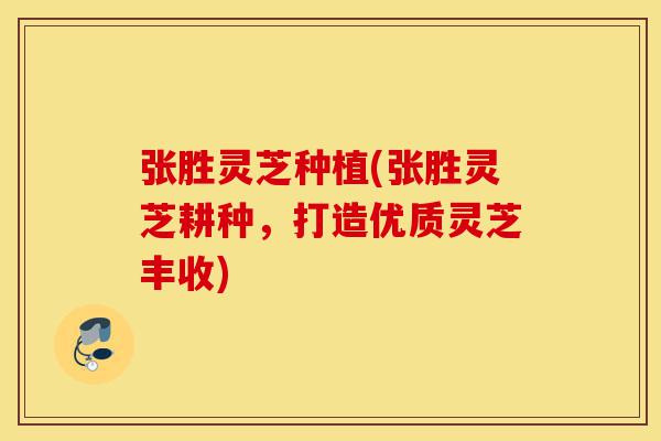 张胜灵芝种植(张胜灵芝耕种,打造优质灵芝丰收)-第1张图片-灵芝之家 张胜灵芝种植(张胜灵芝耕种,打造优质灵芝丰收)-第1张图片-灵芝之家