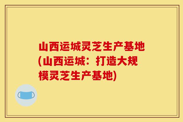 山西运城灵芝生产基地(山西运城:打造大规模灵芝生产基地)-第1张图片-灵芝之家 山西运城灵芝生产基地(山西运城:打造大规模灵芝生产基地)-第1张图片-灵芝之家