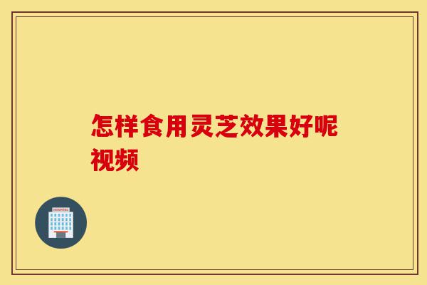 怎样食用灵芝效果好呢视频-第1张图片-灵芝之家