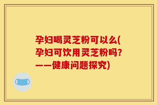 孕妇喝灵芝粉可以么(孕妇可饮用灵芝粉吗?——健康问题探究)-第1张图片-灵芝之家 孕妇喝灵芝粉可以么(孕妇可饮用灵芝粉吗?——健康问题探究)-第1张图片-灵芝之家