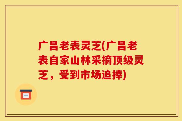 广昌老表灵芝(广昌老表自家山林采摘顶级灵芝,受到市场追捧)-第1张图片-灵芝之家 广昌老表灵芝(广昌老表自家山林采摘顶级灵芝,受到市场追捧)-第1张图片-灵芝之家