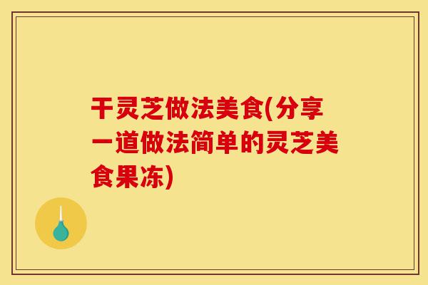 干灵芝做法美食(分享一道做法简单的灵芝美食果冻)-第1张图片-灵芝之家 干灵芝做法美食(分享一道做法简单的灵芝美食果冻)-第1张图片-灵芝之家