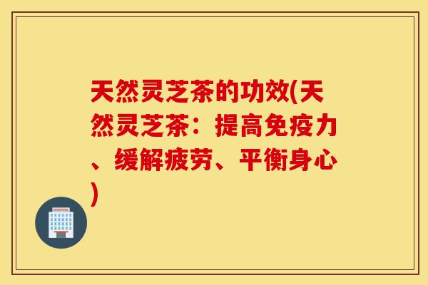 天然灵芝茶的功效(天然灵芝茶:提高免疫力、缓解疲劳、平衡身心)-第1张图片-灵芝之家 天然灵芝茶的功效(天然灵芝茶:提高免疫力、缓解疲劳、平衡身心)-第1张图片-灵芝之家