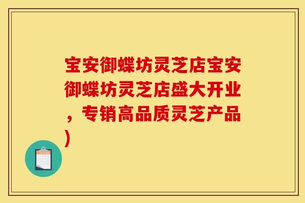 宝安御蝶坊灵芝店宝安御蝶坊灵芝店盛大开业,专销高品质灵芝产品)-第1张图片-灵芝之家 宝安御蝶坊灵芝店宝安御蝶坊灵芝店盛大开业,专销高品质灵芝产品)-第1张图片-灵芝之家