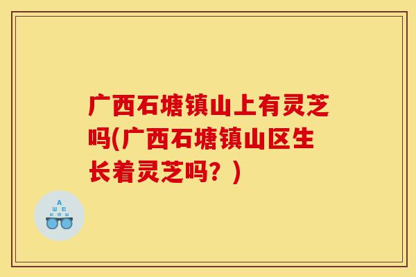 广西石塘镇山上有灵芝吗(广西石塘镇山区生长着灵芝吗?)-第1张图片-灵芝之家 广西石塘镇山上有灵芝吗(广西石塘镇山区生长着灵芝吗?)-第1张图片-灵芝之家