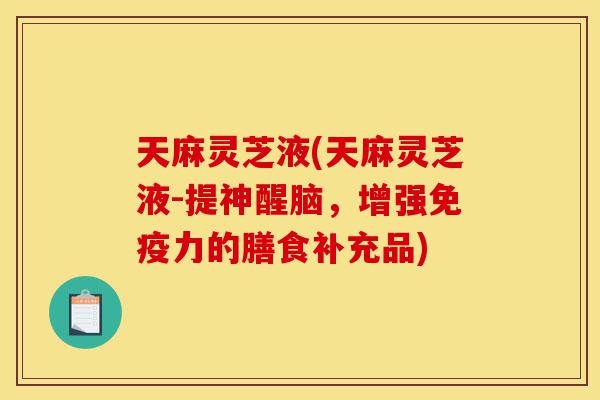 天麻灵芝液(天麻灵芝液-提神醒脑,增强免疫力的膳食补充品)-第1张图片-灵芝之家 天麻灵芝液(天麻灵芝液-提神醒脑,增强免疫力的膳食补充品)-第1张图片-灵芝之家