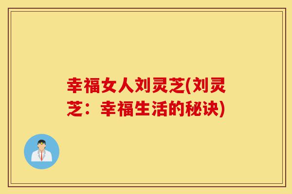 幸福女人刘灵芝(刘灵芝：幸福生活的秘诀)-第1张图片-灵芝之家