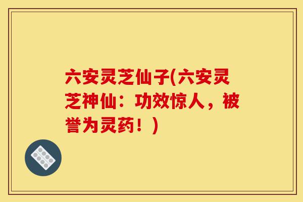 六安灵芝仙子(六安灵芝神仙:功效惊人,被誉为灵药!)-第1张图片-灵芝之家 六安灵芝仙子(六安灵芝神仙:功效惊人,被誉为灵药!)-第1张图片-灵芝之家