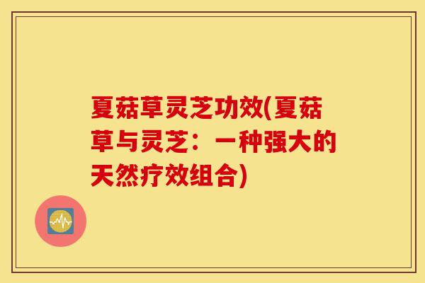 夏菇草灵芝功效(夏菇草与灵芝:一种强大的天然疗效组合)-第1张图片-灵芝之家 夏菇草灵芝功效(夏菇草与灵芝:一种强大的天然疗效组合)-第1张图片-灵芝之家