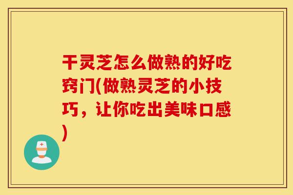 干灵芝怎么做熟的好吃窍门(做熟灵芝的小技巧,让你吃出美味口感)-第1张图片-灵芝之家 干灵芝怎么做熟的好吃窍门(做熟灵芝的小技巧,让你吃出美味口感)-第1张图片-灵芝之家