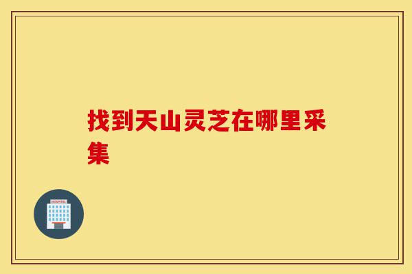 找到天山灵芝在哪里采集-第1张图片-灵芝之家 找到天山灵芝在哪里采集-第1张图片-灵芝之家