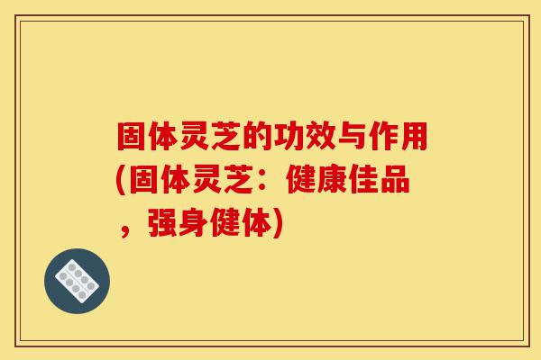 固体灵芝的功效与作用(固体灵芝:健康佳品,强身健体)-第1张图片-灵芝之家 固体灵芝的功效与作用(固体灵芝:健康佳品,强身健体)-第1张图片-灵芝之家
