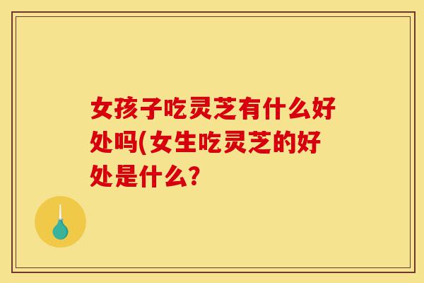 女孩子吃灵芝有什么好处吗(女生吃灵芝的好处是什么?-第1张图片-灵芝之家 女孩子吃灵芝有什么好处吗(女生吃灵芝的好处是什么?-第1张图片-灵芝之家