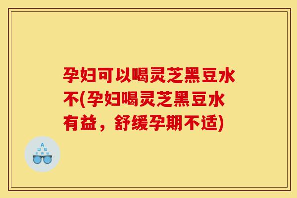 孕妇可以喝灵芝黑豆水不(孕妇喝灵芝黑豆水有益,舒缓孕期不适)-第1张图片-灵芝之家 孕妇可以喝灵芝黑豆水不(孕妇喝灵芝黑豆水有益,舒缓孕期不适)-第1张图片-灵芝之家