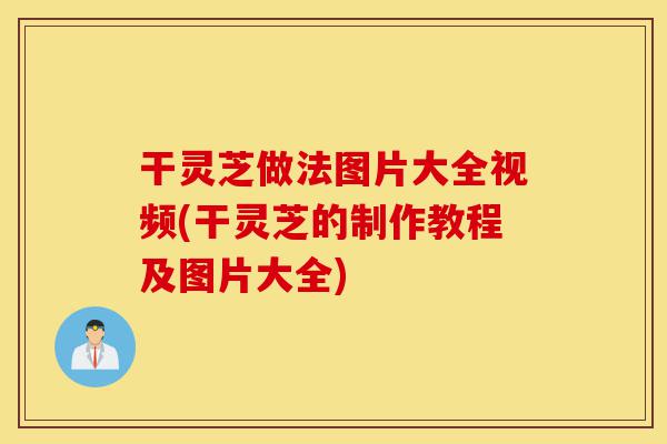 干灵芝做法图片大全视频(干灵芝的制作教程及图片大全)-第1张图片-灵芝之家 干灵芝做法图片大全视频(干灵芝的制作教程及图片大全)-第1张图片-灵芝之家