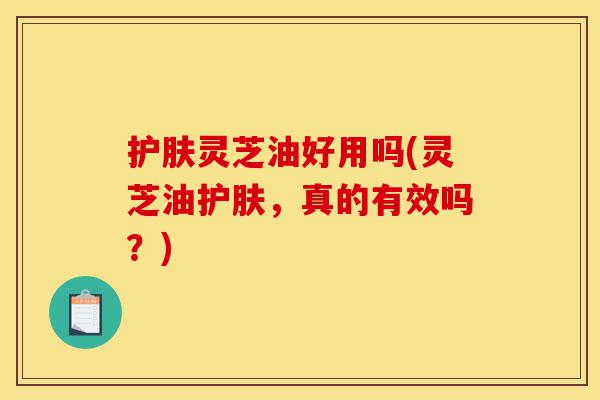 护肤灵芝油好用吗(灵芝油护肤,真的有效吗?)-第1张图片-灵芝之家 护肤灵芝油好用吗(灵芝油护肤,真的有效吗?)-第1张图片-灵芝之家