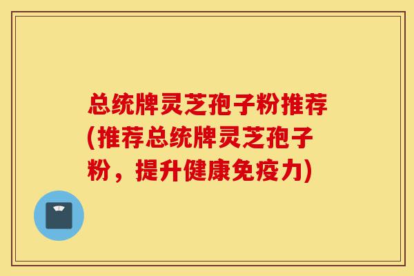 总统牌灵芝孢子粉推荐(推荐总统牌灵芝孢子粉,提升健康免疫力)-第1张图片-灵芝之家 总统牌灵芝孢子粉推荐(推荐总统牌灵芝孢子粉,提升健康免疫力)-第1张图片-灵芝之家